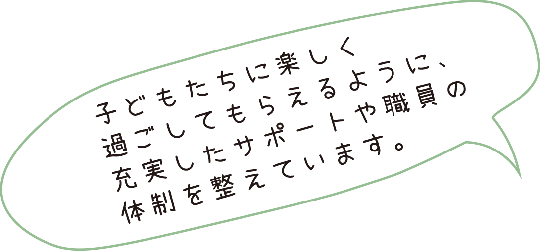 子どもたちに楽しく過ごしてもらえるように、充実したサポートや職員の体制を整えています。